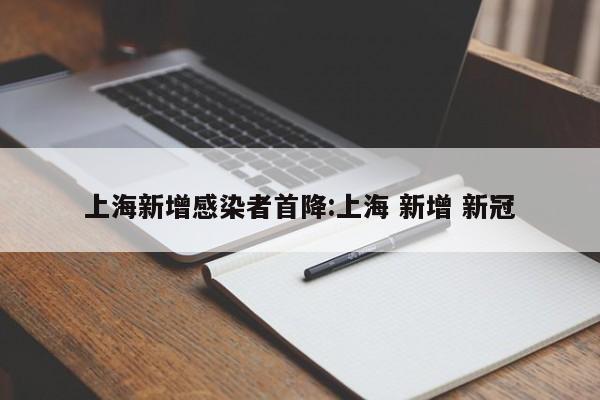 上海新增感染者首降:上海 新增 新冠