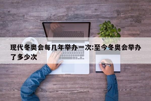 现代冬奥会每几年举办一次:至今冬奥会举办了多少次