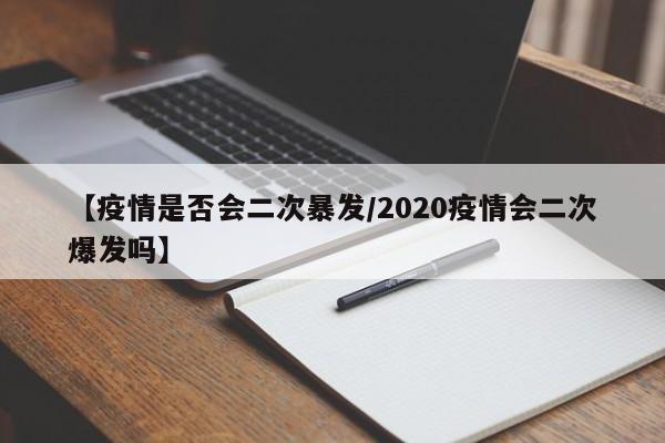 【疫情是否会二次暴发/2020疫情会二次爆发吗】