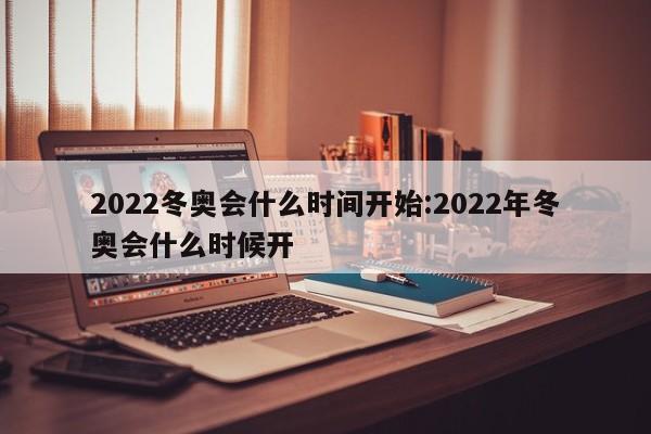 2022冬奥会什么时间开始:2022年冬奥会什么时候开