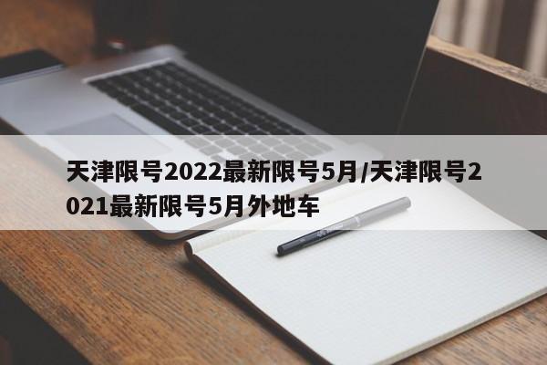天津限号2022最新限号5月/天津限号2021最新限号5月外地车