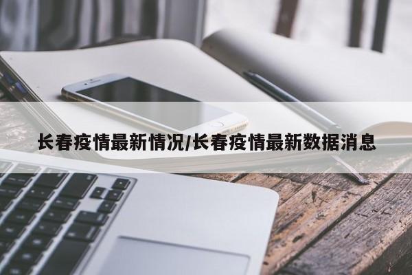 长春疫情最新情况/长春疫情最新数据消息