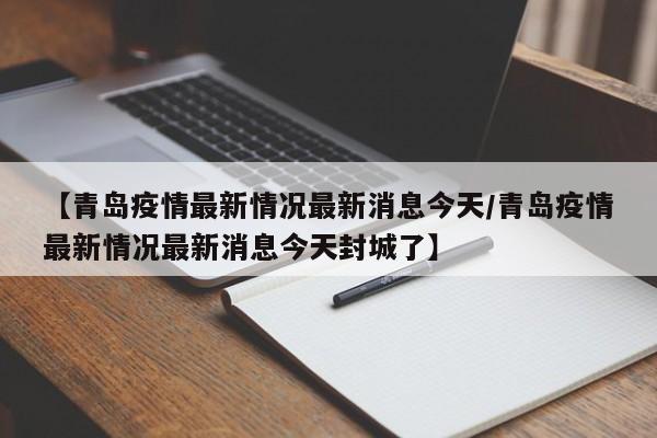【青岛疫情最新情况最新消息今天/青岛疫情最新情况最新消息今天封城了】